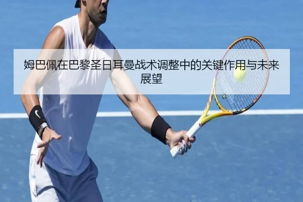 姆巴佩在巴黎圣日耳曼战术调整中的关键作用与未来展望