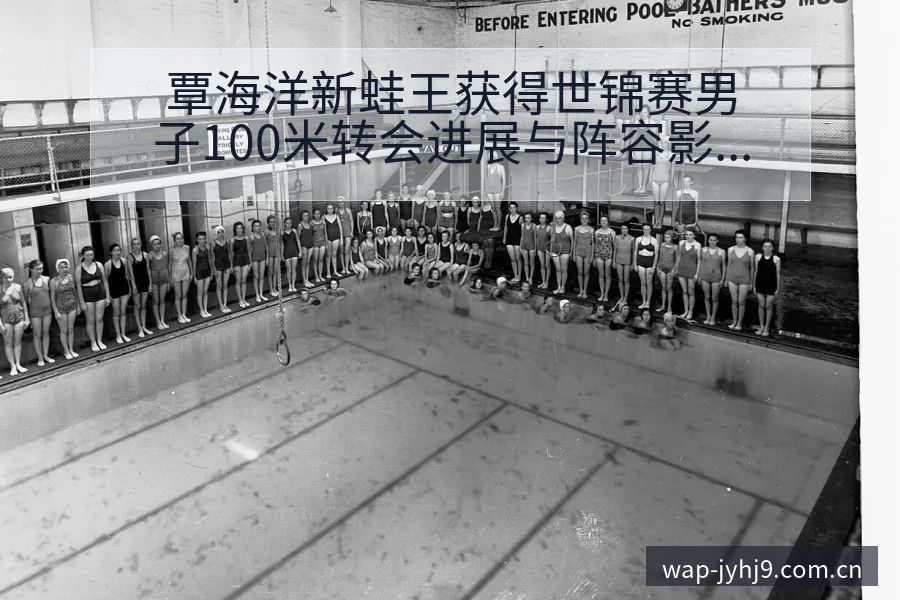 覃海洋新蛙王获得世锦赛男子100米转会进展与阵容影响解析 - 九游会